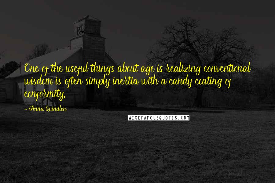 Anna Quindlen Quotes: One of the useful things about age is realizing conventional wisdom is often simply inertia with a candy coating of conformity.