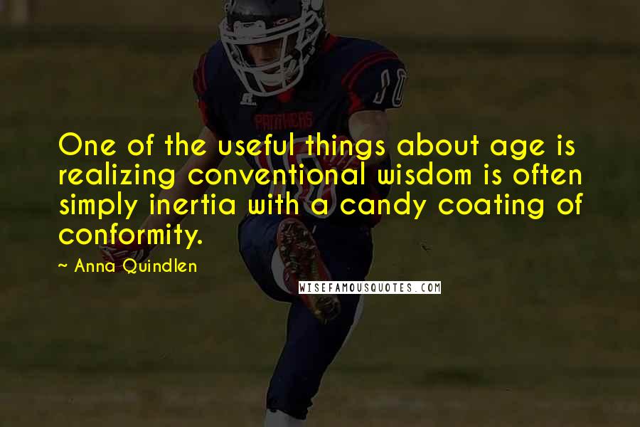 Anna Quindlen Quotes: One of the useful things about age is realizing conventional wisdom is often simply inertia with a candy coating of conformity.