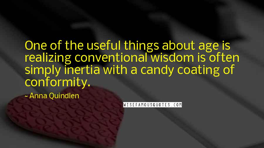 Anna Quindlen Quotes: One of the useful things about age is realizing conventional wisdom is often simply inertia with a candy coating of conformity.