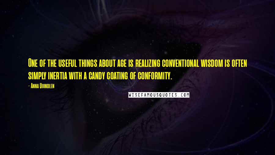 Anna Quindlen Quotes: One of the useful things about age is realizing conventional wisdom is often simply inertia with a candy coating of conformity.