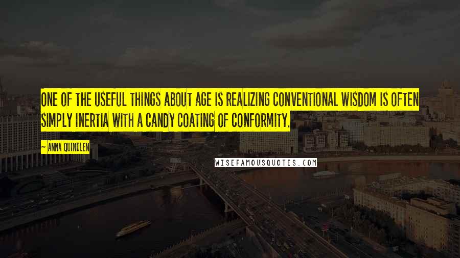 Anna Quindlen Quotes: One of the useful things about age is realizing conventional wisdom is often simply inertia with a candy coating of conformity.