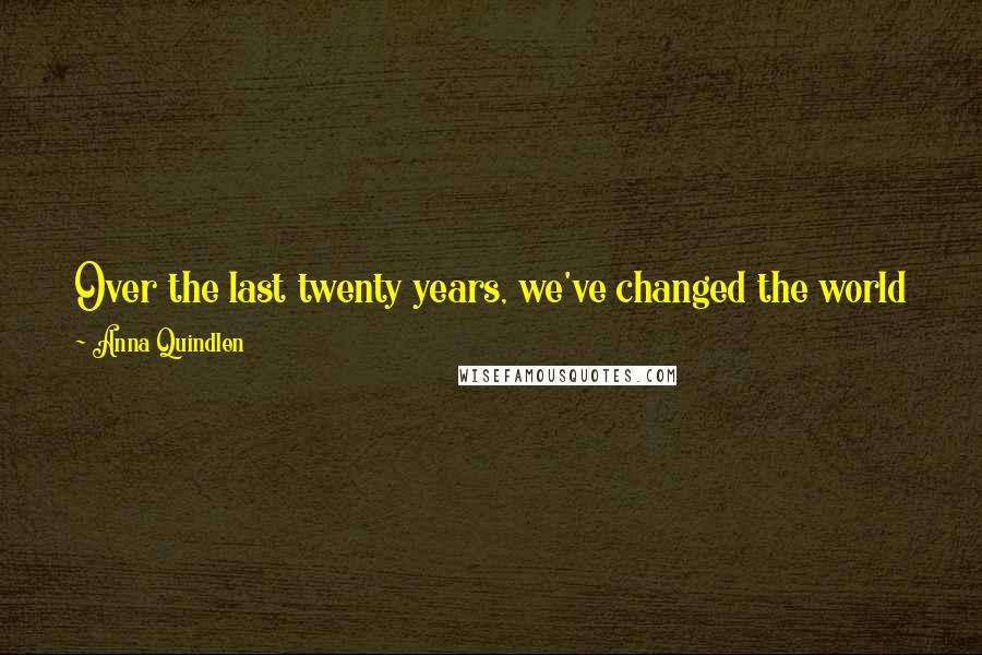 Anna Quindlen Quotes: Over the last twenty years, we've changed the world just enough to make it radically different, but not enough to make it work.