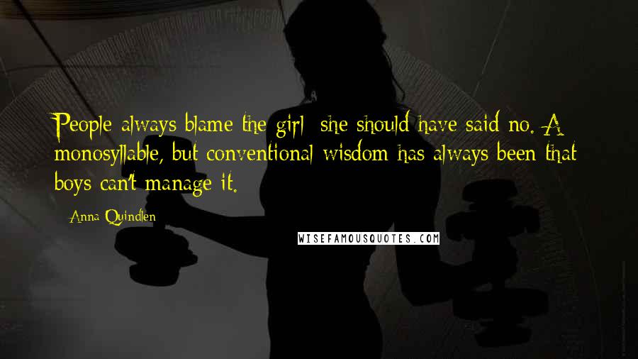 Anna Quindlen Quotes: People always blame the girl; she should have said no. A monosyllable, but conventional wisdom has always been that boys can't manage it.