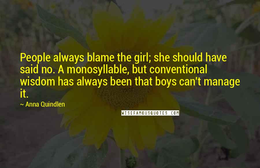 Anna Quindlen Quotes: People always blame the girl; she should have said no. A monosyllable, but conventional wisdom has always been that boys can't manage it.