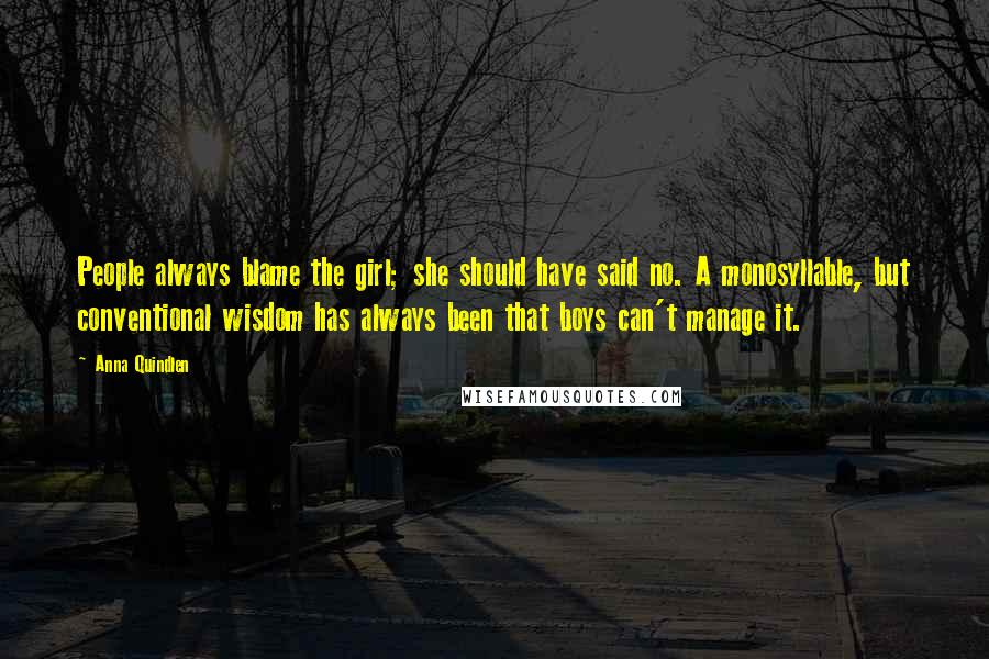 Anna Quindlen Quotes: People always blame the girl; she should have said no. A monosyllable, but conventional wisdom has always been that boys can't manage it.