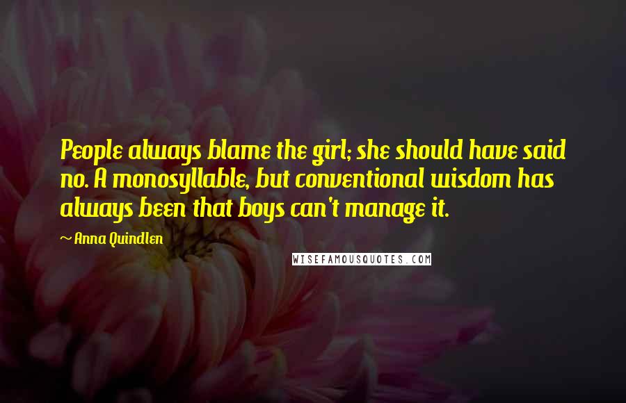 Anna Quindlen Quotes: People always blame the girl; she should have said no. A monosyllable, but conventional wisdom has always been that boys can't manage it.