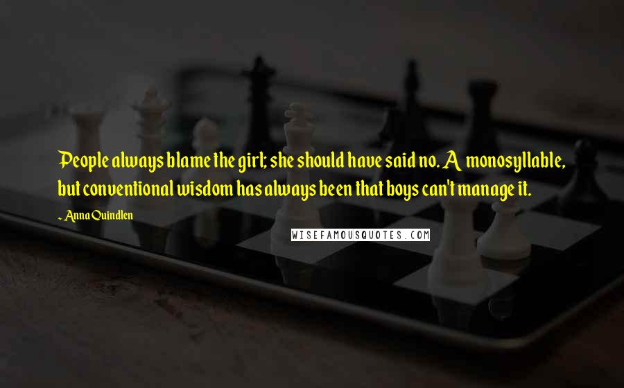 Anna Quindlen Quotes: People always blame the girl; she should have said no. A monosyllable, but conventional wisdom has always been that boys can't manage it.