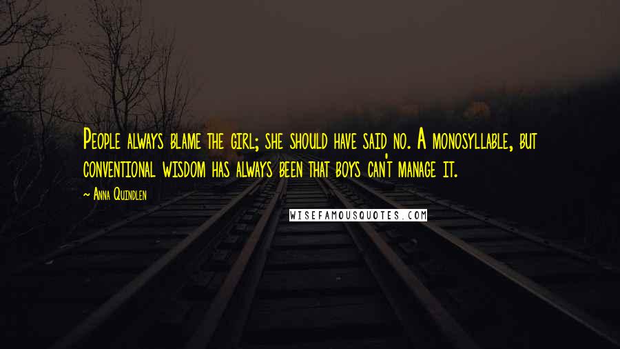 Anna Quindlen Quotes: People always blame the girl; she should have said no. A monosyllable, but conventional wisdom has always been that boys can't manage it.