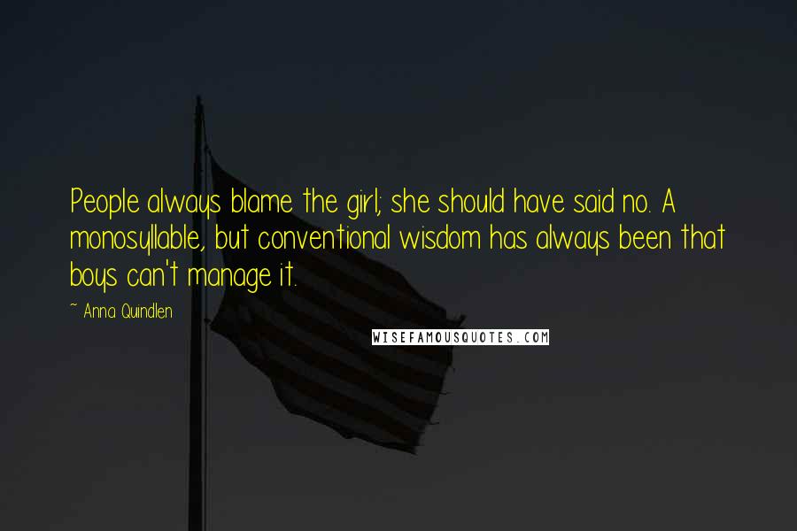 Anna Quindlen Quotes: People always blame the girl; she should have said no. A monosyllable, but conventional wisdom has always been that boys can't manage it.