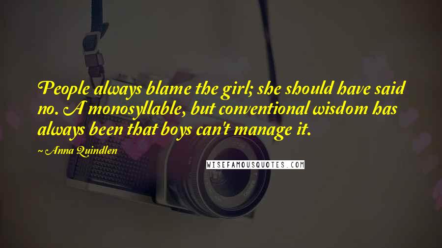 Anna Quindlen Quotes: People always blame the girl; she should have said no. A monosyllable, but conventional wisdom has always been that boys can't manage it.