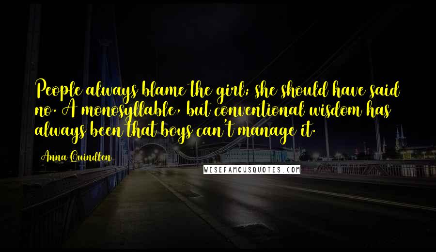 Anna Quindlen Quotes: People always blame the girl; she should have said no. A monosyllable, but conventional wisdom has always been that boys can't manage it.