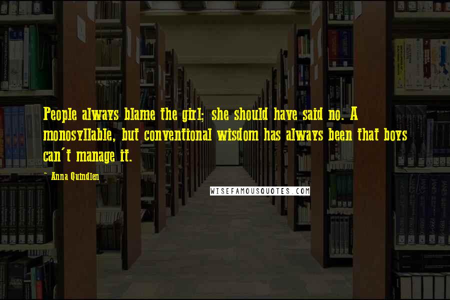 Anna Quindlen Quotes: People always blame the girl; she should have said no. A monosyllable, but conventional wisdom has always been that boys can't manage it.