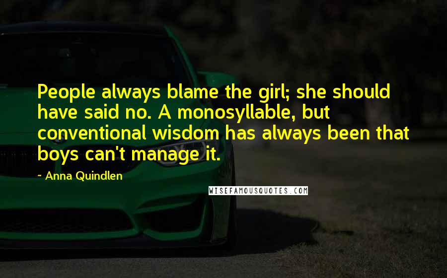 Anna Quindlen Quotes: People always blame the girl; she should have said no. A monosyllable, but conventional wisdom has always been that boys can't manage it.
