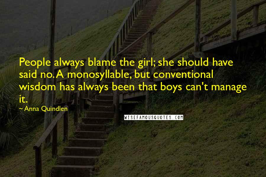 Anna Quindlen Quotes: People always blame the girl; she should have said no. A monosyllable, but conventional wisdom has always been that boys can't manage it.