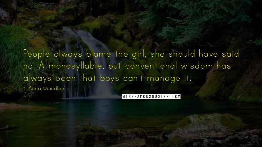 Anna Quindlen Quotes: People always blame the girl; she should have said no. A monosyllable, but conventional wisdom has always been that boys can't manage it.