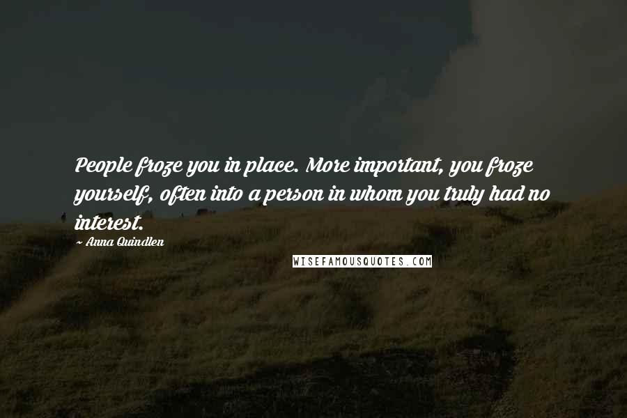 Anna Quindlen Quotes: People froze you in place. More important, you froze yourself, often into a person in whom you truly had no interest.