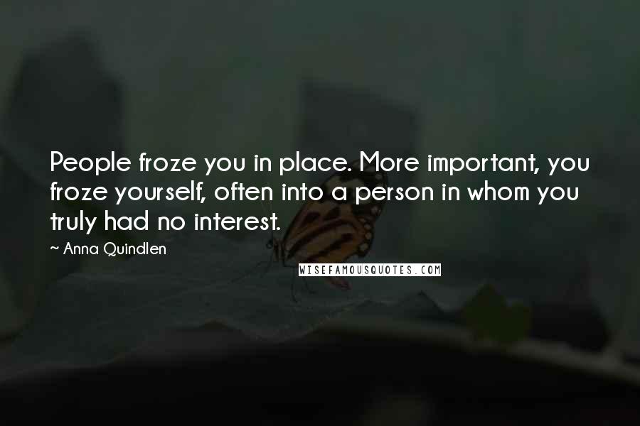 Anna Quindlen Quotes: People froze you in place. More important, you froze yourself, often into a person in whom you truly had no interest.