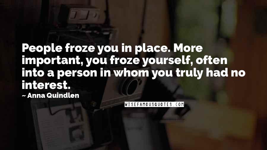 Anna Quindlen Quotes: People froze you in place. More important, you froze yourself, often into a person in whom you truly had no interest.