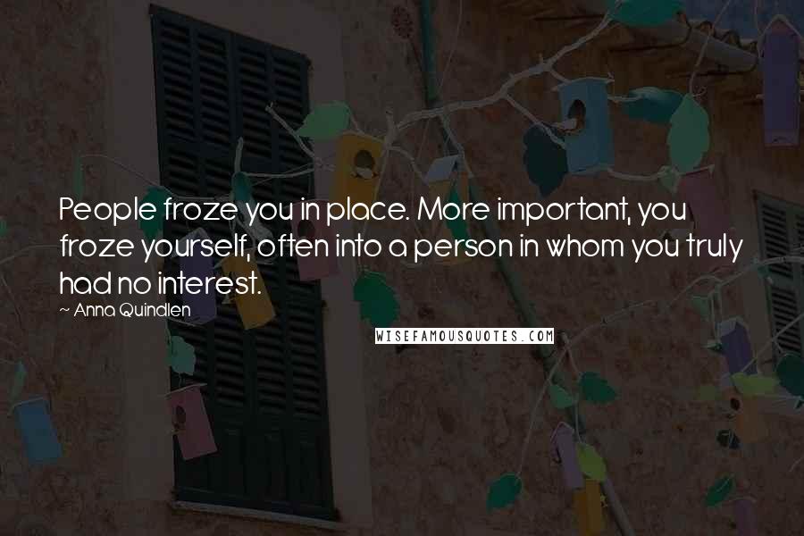 Anna Quindlen Quotes: People froze you in place. More important, you froze yourself, often into a person in whom you truly had no interest.