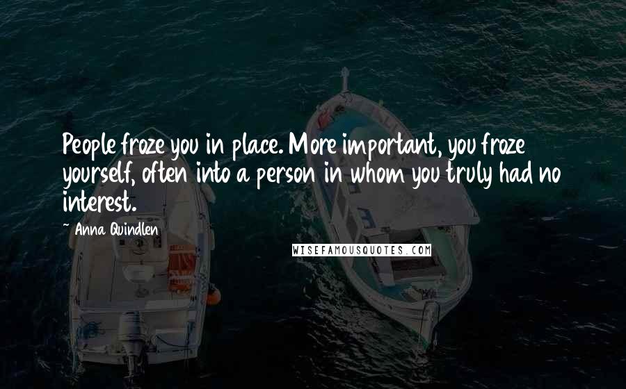 Anna Quindlen Quotes: People froze you in place. More important, you froze yourself, often into a person in whom you truly had no interest.