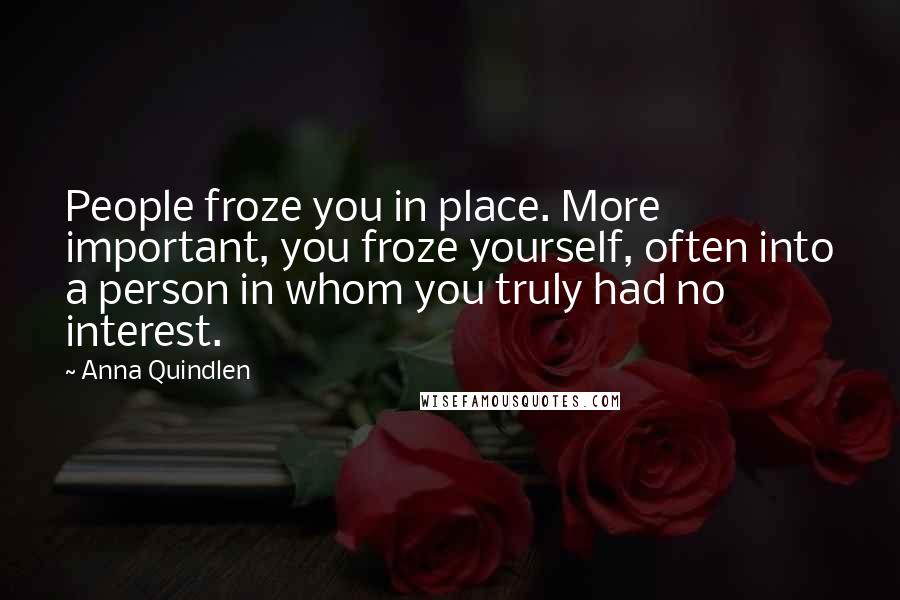 Anna Quindlen Quotes: People froze you in place. More important, you froze yourself, often into a person in whom you truly had no interest.