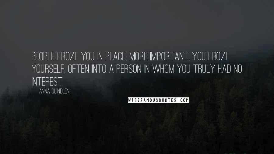 Anna Quindlen Quotes: People froze you in place. More important, you froze yourself, often into a person in whom you truly had no interest.