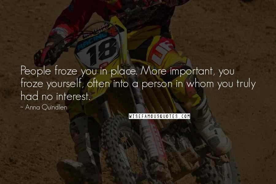 Anna Quindlen Quotes: People froze you in place. More important, you froze yourself, often into a person in whom you truly had no interest.