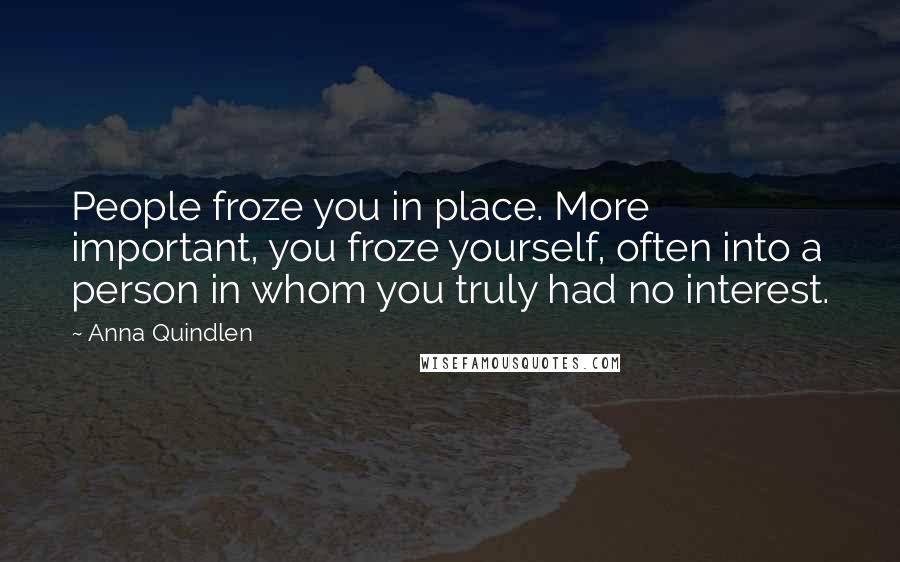 Anna Quindlen Quotes: People froze you in place. More important, you froze yourself, often into a person in whom you truly had no interest.