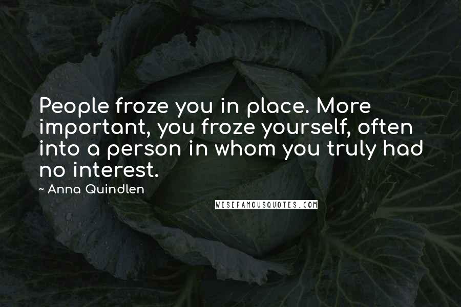 Anna Quindlen Quotes: People froze you in place. More important, you froze yourself, often into a person in whom you truly had no interest.