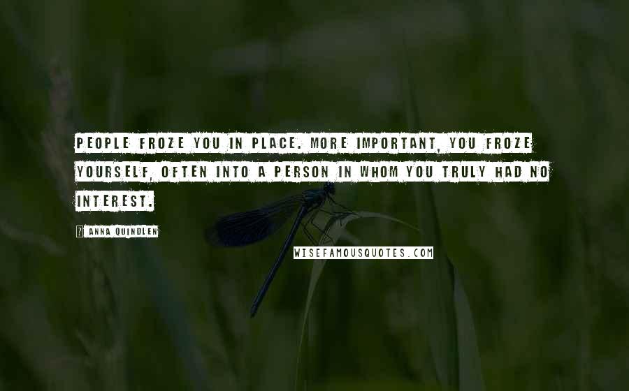 Anna Quindlen Quotes: People froze you in place. More important, you froze yourself, often into a person in whom you truly had no interest.