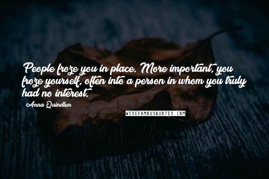 Anna Quindlen Quotes: People froze you in place. More important, you froze yourself, often into a person in whom you truly had no interest.