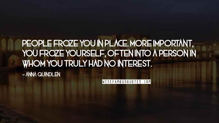 Anna Quindlen Quotes: People froze you in place. More important, you froze yourself, often into a person in whom you truly had no interest.