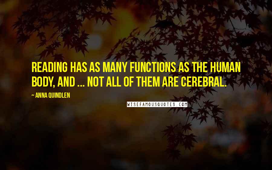 Anna Quindlen Quotes: Reading has as many functions as the human body, and ... not all of them are cerebral.