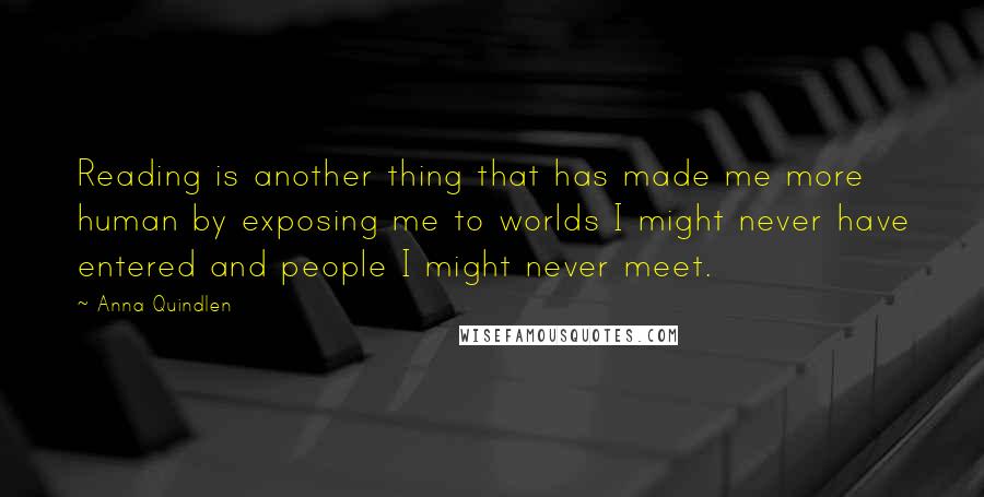 Anna Quindlen Quotes: Reading is another thing that has made me more human by exposing me to worlds I might never have entered and people I might never meet.
