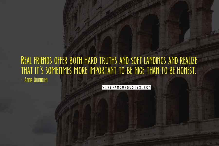 Anna Quindlen Quotes: Real friends offer both hard truths and soft landings and realize that it's sometimes more important to be nice than to be honest.