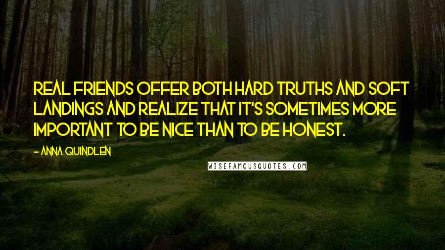 Anna Quindlen Quotes: Real friends offer both hard truths and soft landings and realize that it's sometimes more important to be nice than to be honest.