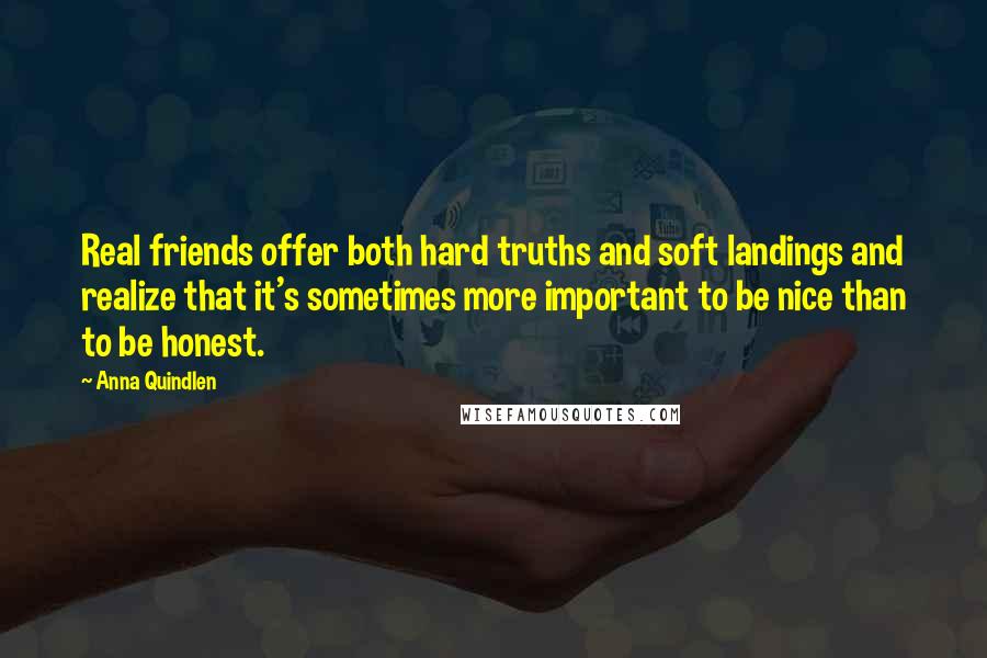 Anna Quindlen Quotes: Real friends offer both hard truths and soft landings and realize that it's sometimes more important to be nice than to be honest.