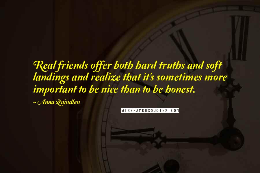 Anna Quindlen Quotes: Real friends offer both hard truths and soft landings and realize that it's sometimes more important to be nice than to be honest.