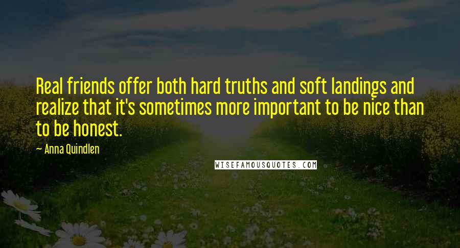 Anna Quindlen Quotes: Real friends offer both hard truths and soft landings and realize that it's sometimes more important to be nice than to be honest.