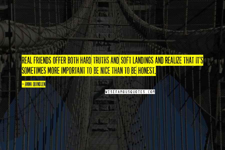 Anna Quindlen Quotes: Real friends offer both hard truths and soft landings and realize that it's sometimes more important to be nice than to be honest.