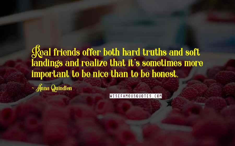Anna Quindlen Quotes: Real friends offer both hard truths and soft landings and realize that it's sometimes more important to be nice than to be honest.