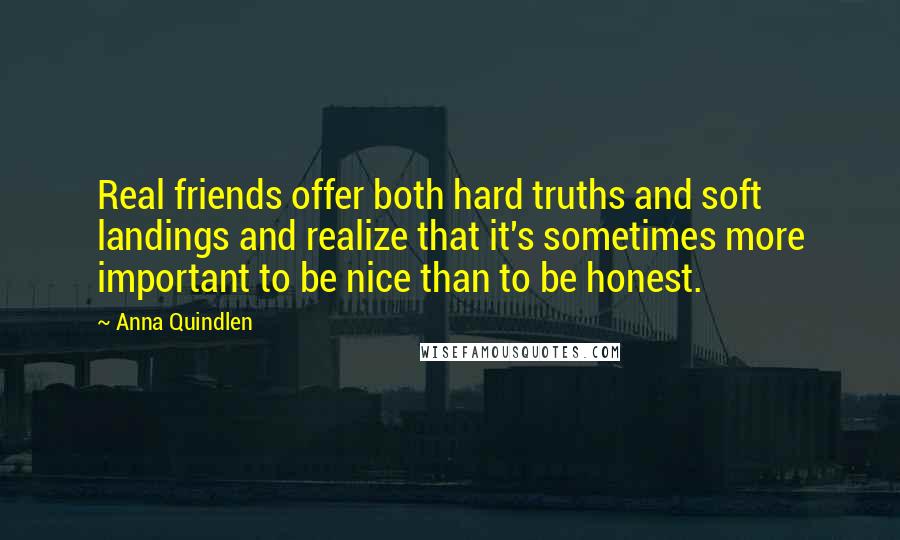 Anna Quindlen Quotes: Real friends offer both hard truths and soft landings and realize that it's sometimes more important to be nice than to be honest.