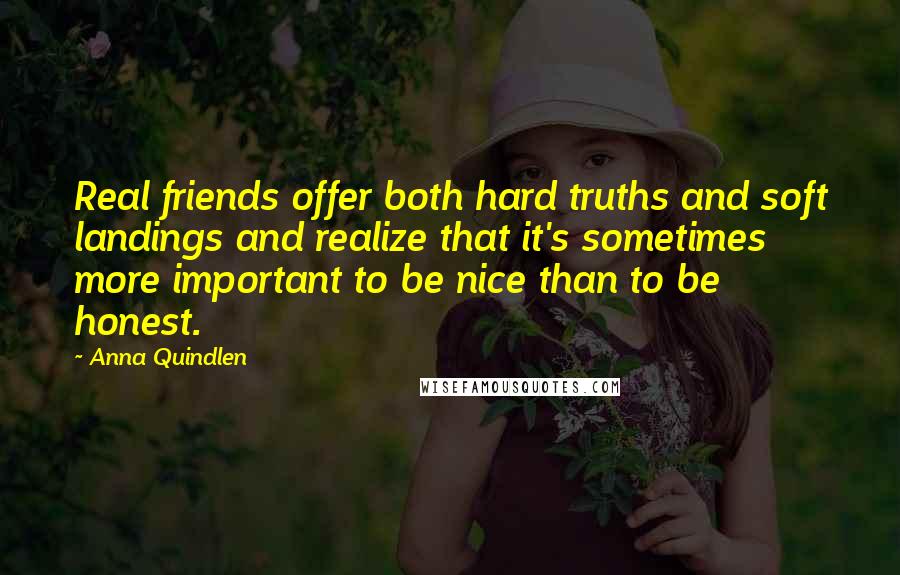 Anna Quindlen Quotes: Real friends offer both hard truths and soft landings and realize that it's sometimes more important to be nice than to be honest.