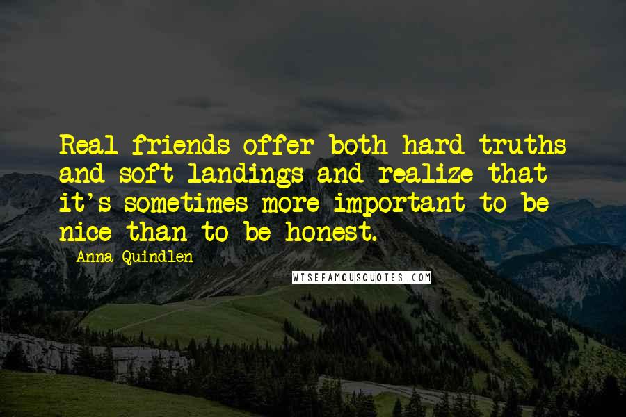 Anna Quindlen Quotes: Real friends offer both hard truths and soft landings and realize that it's sometimes more important to be nice than to be honest.