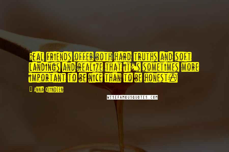 Anna Quindlen Quotes: Real friends offer both hard truths and soft landings and realize that it's sometimes more important to be nice than to be honest.