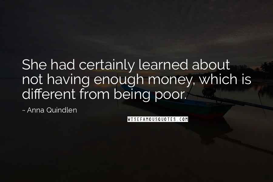 Anna Quindlen Quotes: She had certainly learned about not having enough money, which is different from being poor.