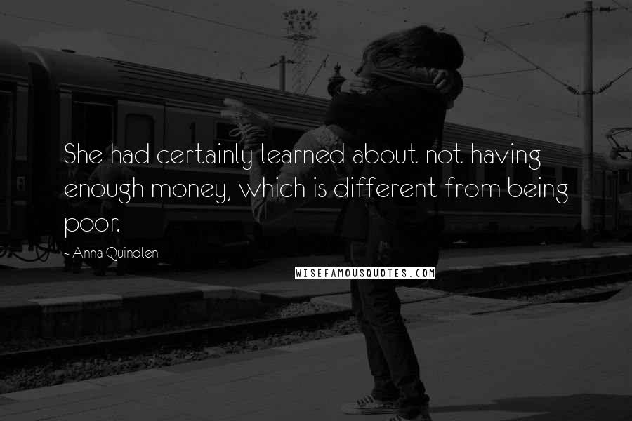 Anna Quindlen Quotes: She had certainly learned about not having enough money, which is different from being poor.