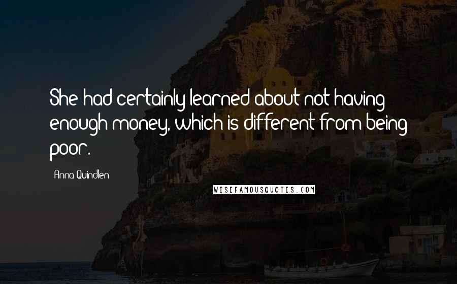 Anna Quindlen Quotes: She had certainly learned about not having enough money, which is different from being poor.
