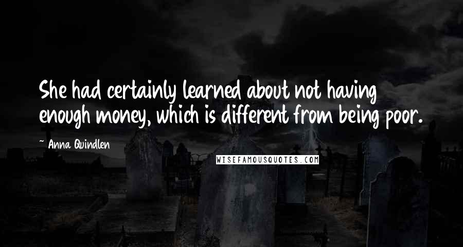 Anna Quindlen Quotes: She had certainly learned about not having enough money, which is different from being poor.