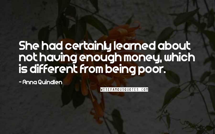 Anna Quindlen Quotes: She had certainly learned about not having enough money, which is different from being poor.